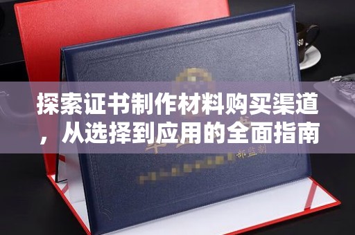 察隅探索证书制作材料购买渠道，从选择到应用的全面指南