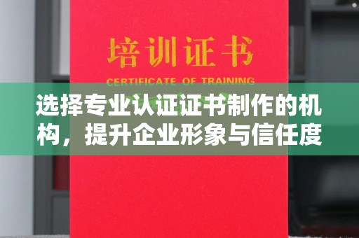 云阳选择专业认证证书制作的机构，提升企业形象与信任度